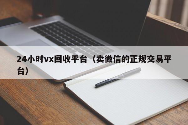 24小时vx回收平台（卖微信的正规交易平台）