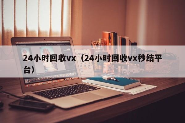 24小时回收vx（24小时回收vx秒结平台）