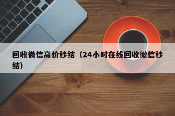 回收微信高价秒结（24小时在线回收微信秒结）