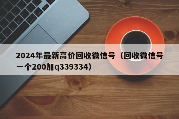 2024年最新高价回收微信号（回收微信号一个200加q339334）