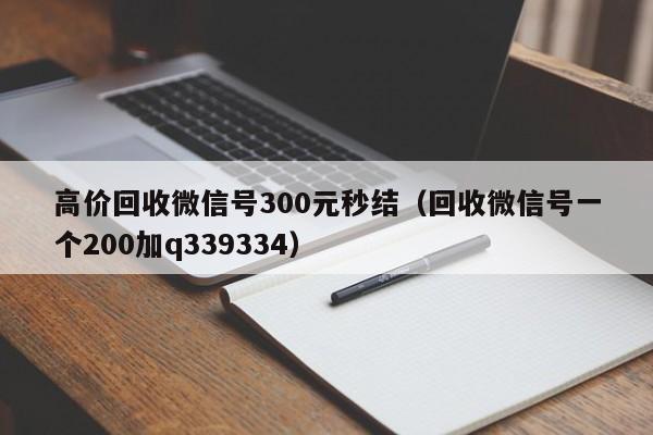 高价回收微信号300元秒结（回收微信号一个200加q339334）