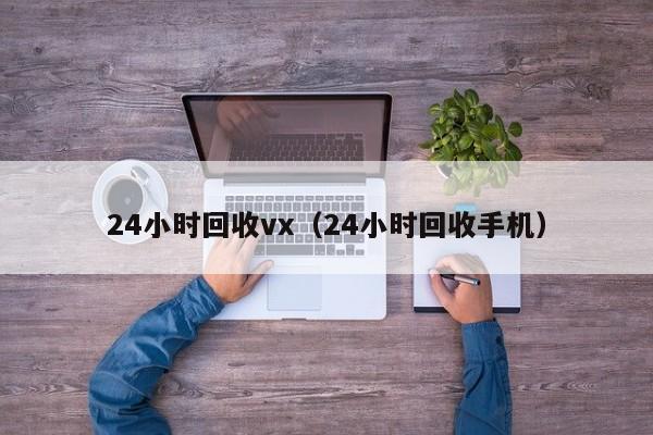 24小时回收vx（24小时回收手机）