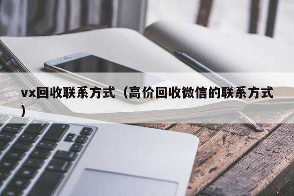 vx回收联系方式（高价回收微信的联系方式）