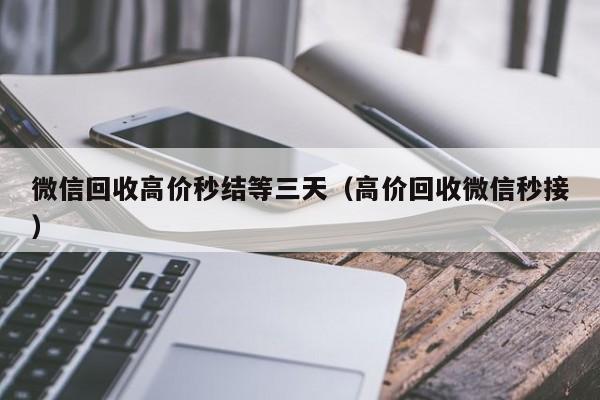 微信回收高价秒结等三天（高价回收微信秒接）