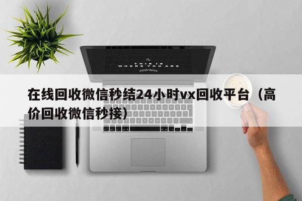 在线回收微信秒结24小时vx回收平台（高价回收微信秒接）