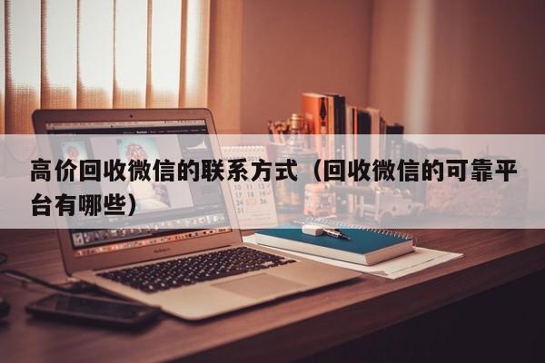 高价回收微信的联系方式（回收微信的可靠平台有哪些）