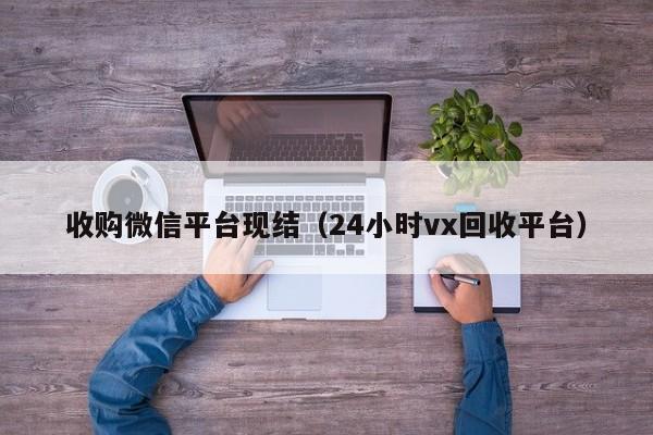 收购微信平台现结（24小时vx回收平台）