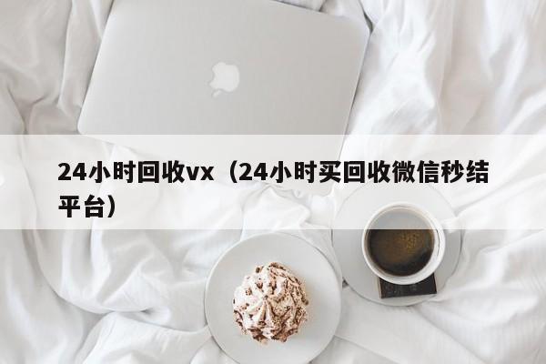 24小时回收vx（24小时买回收微信秒结平台）