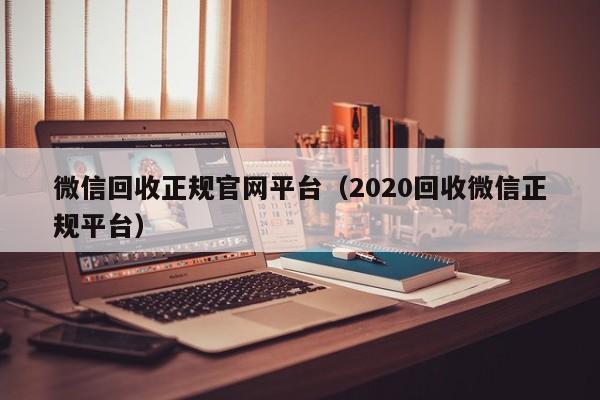 微信回收正规官网平台（2020回收微信正规平台）