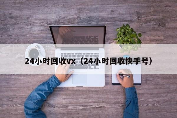 24小时回收vx（24小时回收快手号）