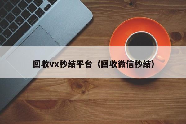 回收vx秒结平台（回收微信秒结）