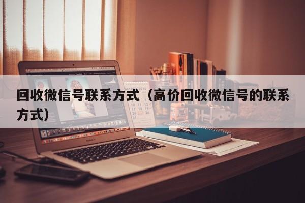 回收微信号联系方式（高价回收微信号的联系方式）