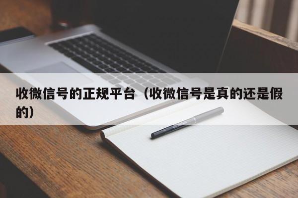 收微信号的正规平台（收微信号是真的还是假的）