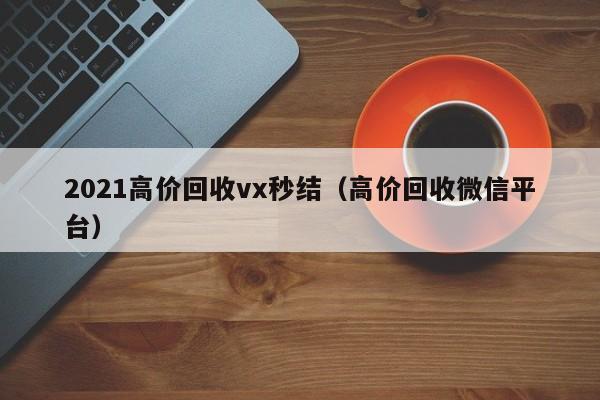 2021高价回收vx秒结（高价回收微信平台）