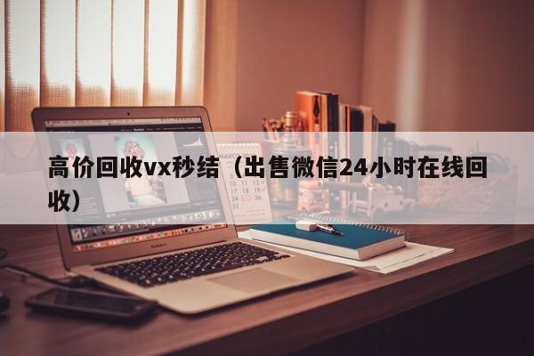 高价回收vx秒结（出售微信24小时在线回收）