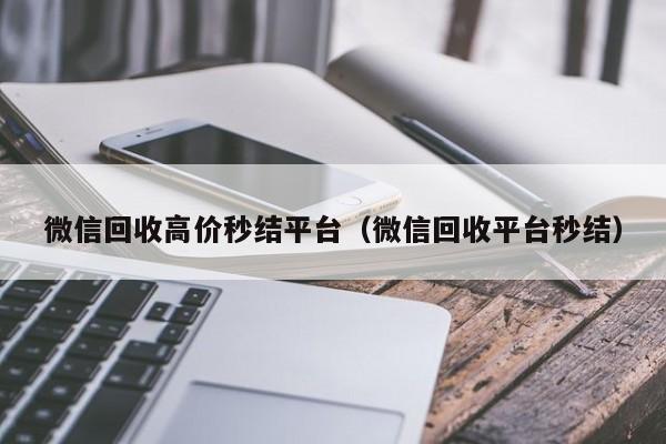 微信回收高价秒结平台（微信回收平台秒结）