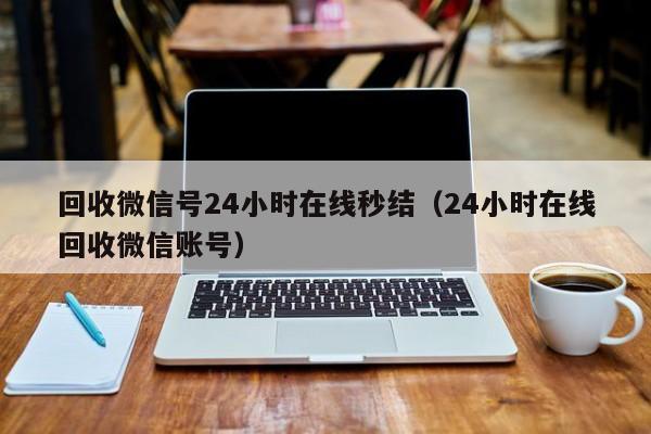 回收微信号24小时在线秒结（24小时在线回收微信账号）