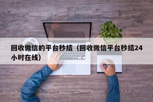 回收微信的平台秒结（回收微信平台秒结24小时在线）