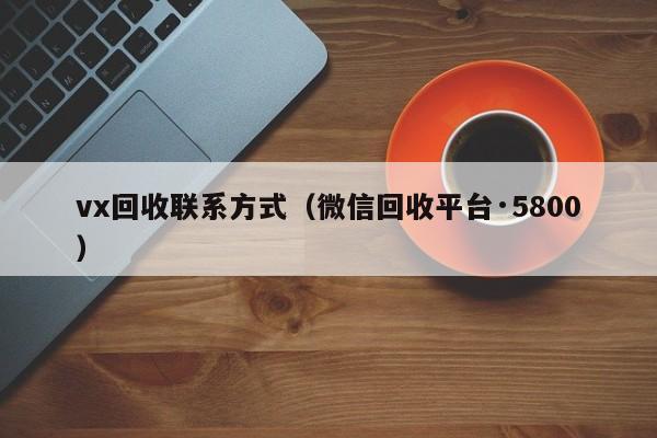 vx回收联系方式（微信回收平台·5800）