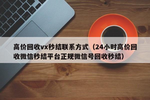 高价回收vx秒结联系方式（24小时高价回收微信秒结平台正规微信号回收秒结）