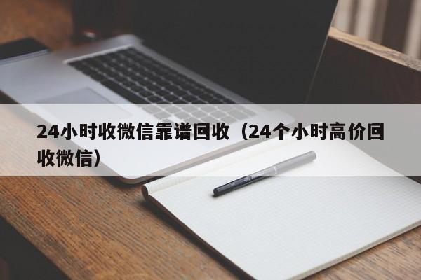 24小时收微信靠谱回收（24个小时高价回收微信）