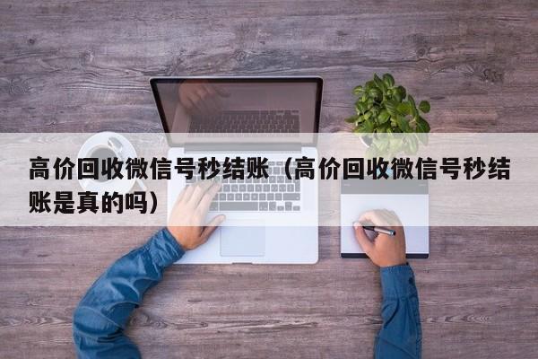 高价回收微信号秒结账（高价回收微信号秒结账是真的吗）