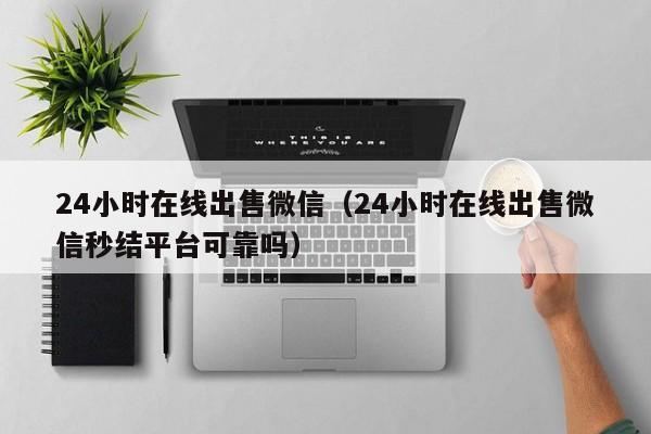 24小时在线出售微信（24小时在线出售微信秒结平台可靠吗）