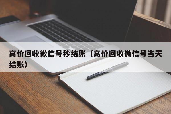 高价回收微信号秒结账（高价回收微信号当天结账）