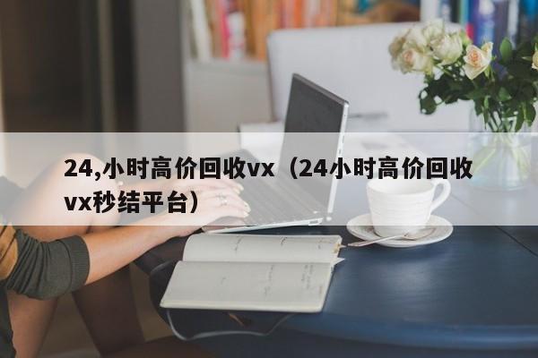 24,小时高价回收vx（24小时高价回收vx秒结平台）